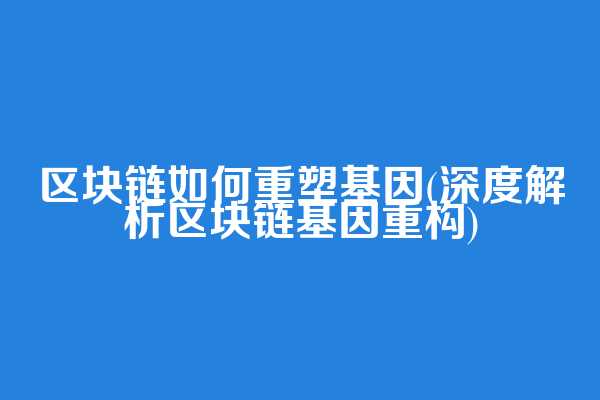 区块链如何重塑基因(深度解析区块链基因重构)