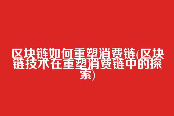 区块链如何重塑消费链(区块链技术在重塑消费链中的探索)