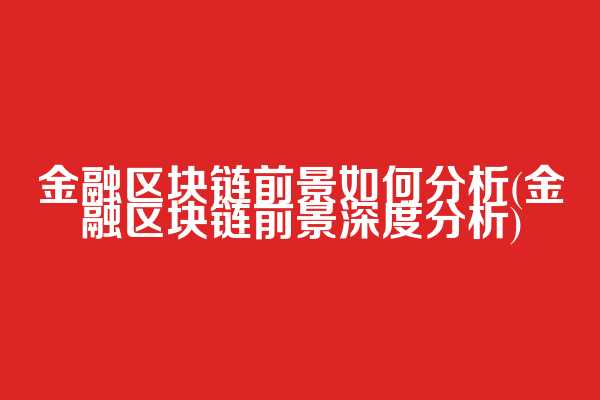 金融区块链前景如何分析(金融区块链前景深度分析)