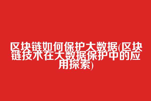 区块链如何保护大数据(区块链技术在大数据保护中的应用探索)