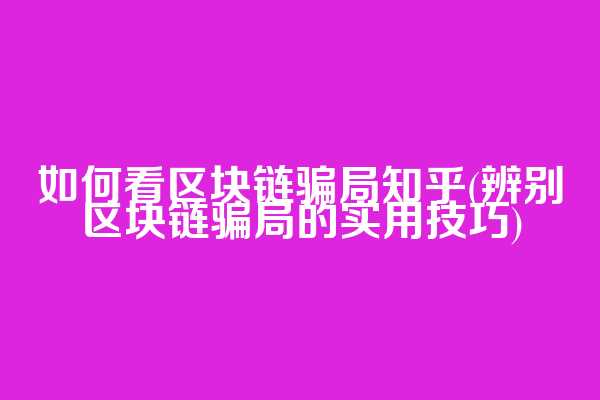 如何看区块链骗局知乎(辨别区块链骗局的实用技巧)