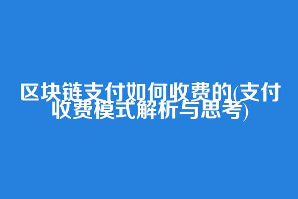 区块链支付如何收费的(支付收费模式解析与思考)