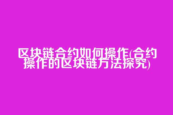 区块链合约如何操作(合约操作的区块链方法探究)