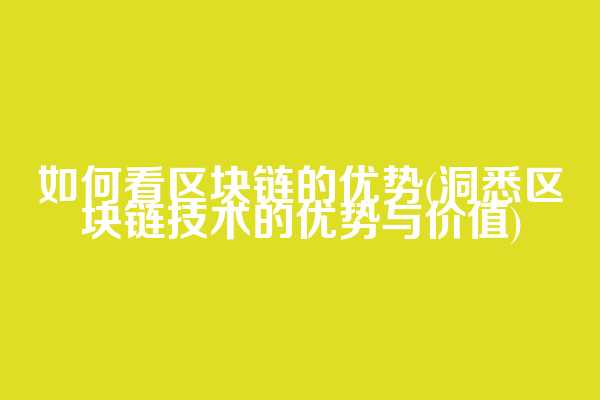 如何看区块链的优势(洞悉区块链技术的优势与价值)
