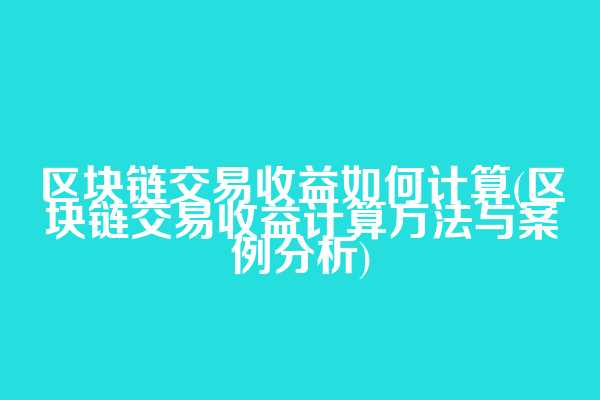 区块链交易收益如何计算(区块链交易收益计算方法与案例分析)