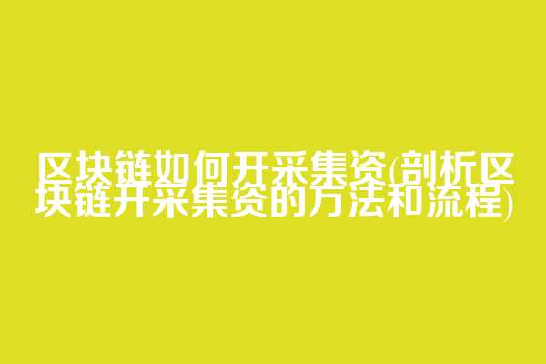 区块链如何开采集资(剖析区块链开采集资的方法和流程)