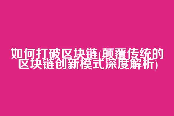 如何打破区块链(颠覆传统的区块链创新模式深度解析)