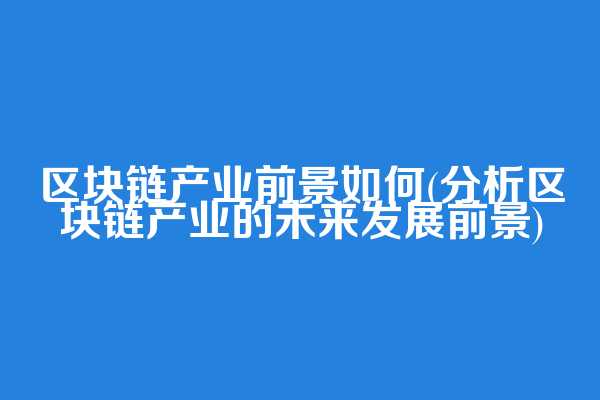 区块链产业前景如何(分析区块链产业的未来发展前景)