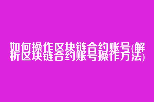 如何操作区块链合约账号(解析区块链合约账号操作方法)