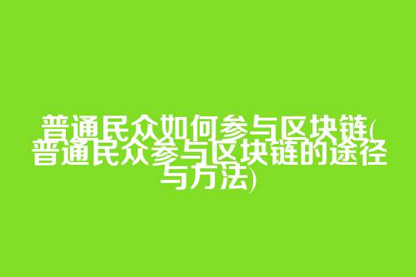 普通民众如何参与区块链(普通民众参与区块链的途径与方法)