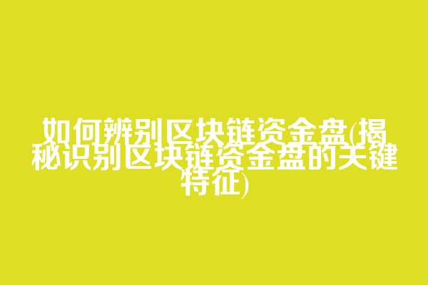 如何辨别区块链资金盘(揭秘识别区块链资金盘的关键特征)