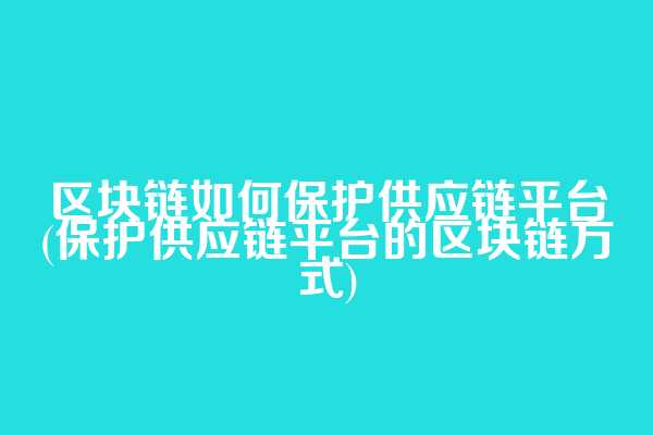区块链如何保护供应链平台(保护供应链平台的区块链方式)