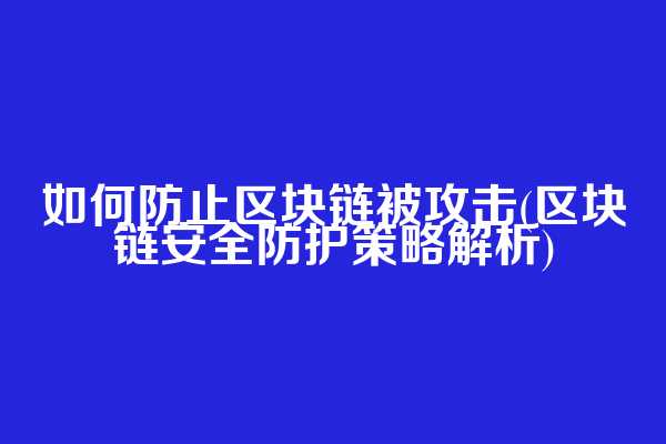 如何防止区块链被攻击(区块链安全防护策略解析)