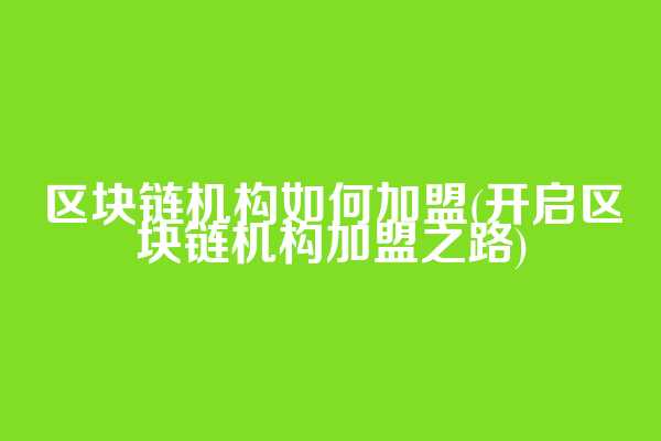 区块链机构如何加盟(开启区块链机构加盟之路)
