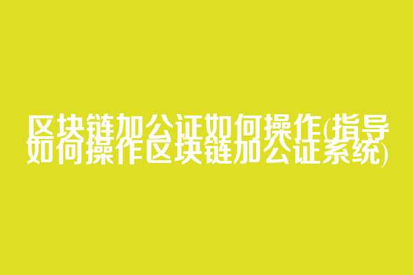 区块链加公证如何操作(指导如何操作区块链加公证系统)
