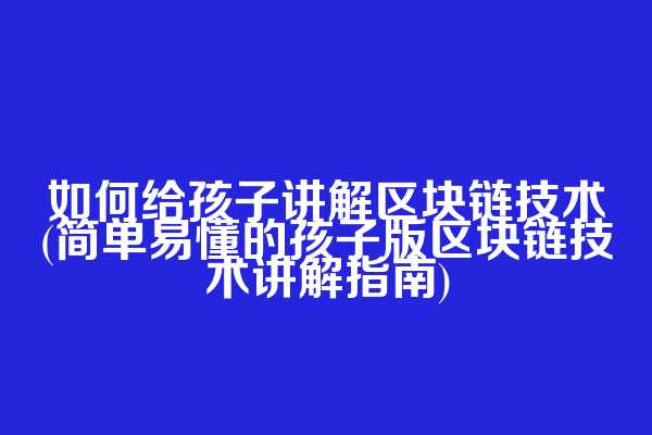 如何给孩子讲解区块链技术(简单易懂的孩子版区块链技术讲解指南)