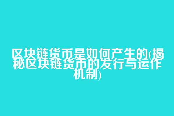 区块链货币是如何产生的(揭秘区块链货币的发行与运作机制)