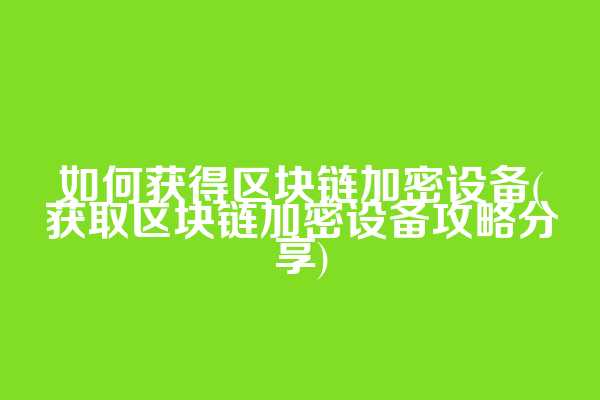 如何获得区块链加密设备(获取区块链加密设备攻略分享)