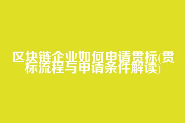 区块链企业如何申请贯标(贯标流程与申请条件解读)