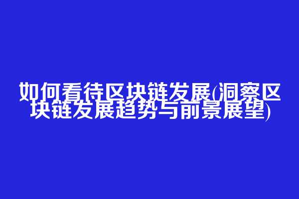 如何看待区块链发展(洞察区块链发展趋势与前景展望)