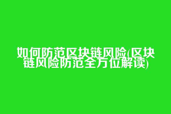 如何防范区块链风险(区块链风险防范全方位解读)