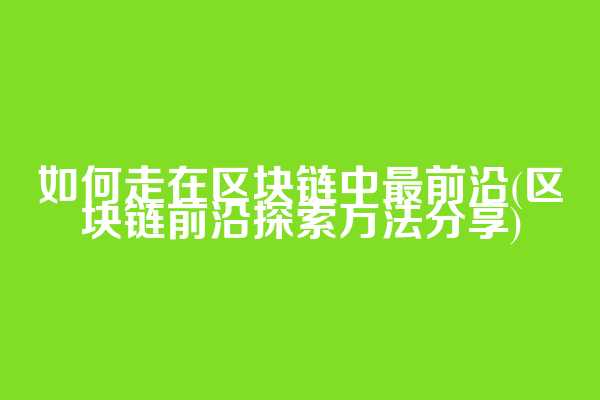 如何走在区块链中最前沿(区块链前沿探索方法分享)