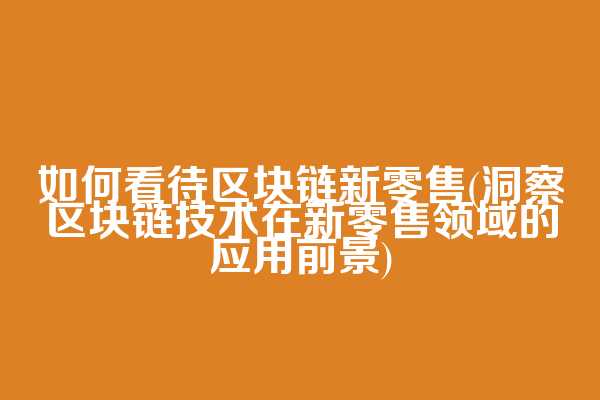 如何看待区块链新零售(洞察区块链技术在新零售领域的应用前景)