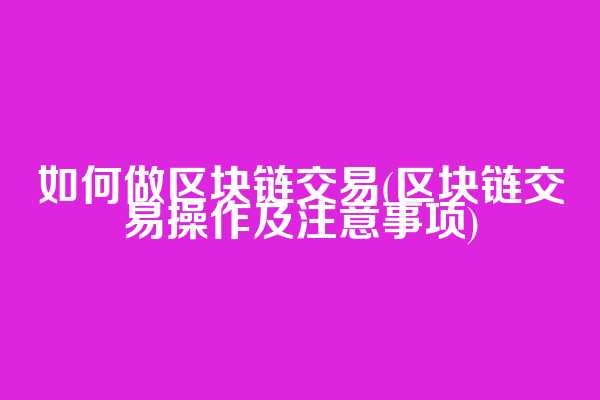如何做区块链交易(区块链交易操作及注意事项)