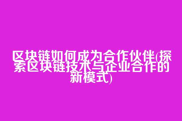 区块链如何成为合作伙伴(探索区块链技术与企业合作的新模式)