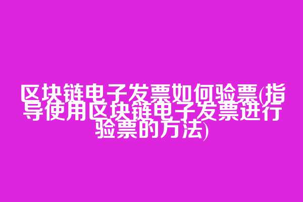区块链电子发票如何验票(指导使用区块链电子发票进行验票的方法)