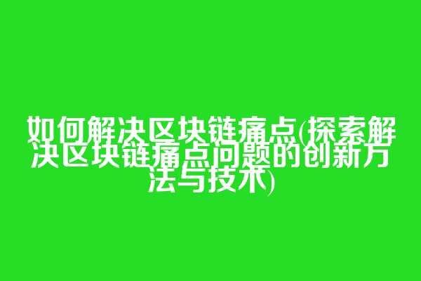 如何解决区块链痛点(探索解决区块链痛点问题的创新方法与技术)