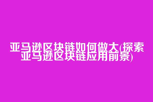 亚马逊区块链如何做大(探索亚马逊区块链应用前景)