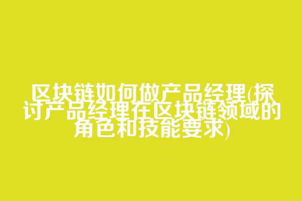 区块链如何做产品经理(探讨产品经理在区块链领域的角色和技能要求)