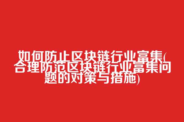 如何防止区块链行业富集(合理防范区块链行业富集问题的对策与措施)