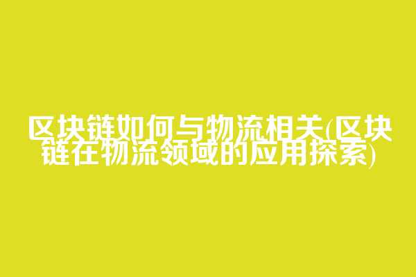 区块链如何与物流相关(区块链在物流领域的应用探索)