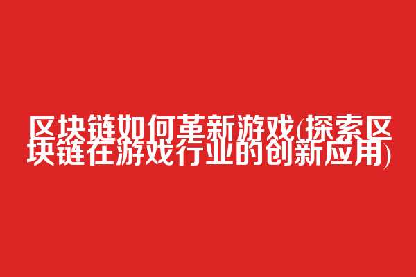区块链如何革新游戏(探索区块链在游戏行业的创新应用)