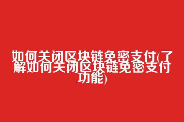如何关闭区块链免密支付(了解如何关闭区块链免密支付功能)