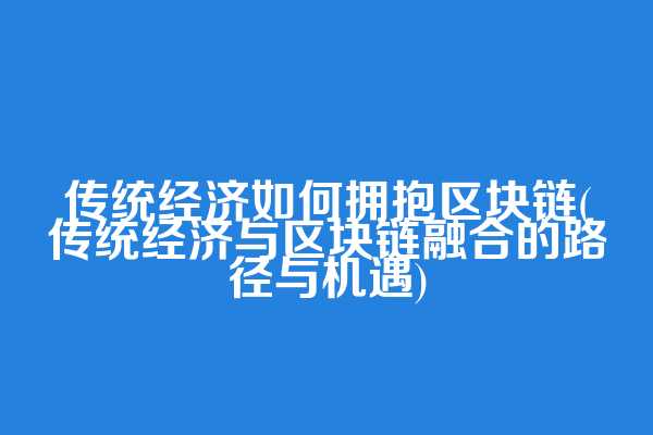 传统经济如何拥抱区块链(传统经济与区块链融合的路径与机遇)
