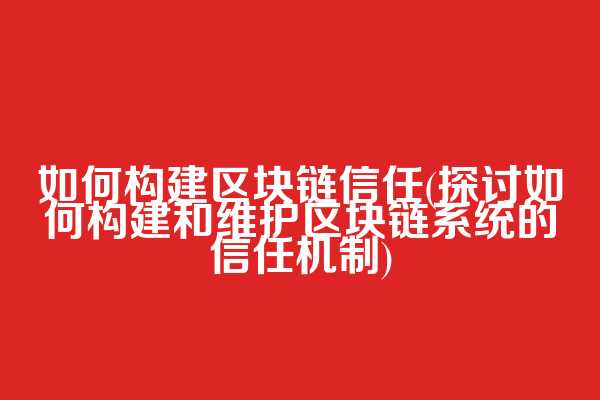 如何构建区块链信任(探讨如何构建和维护区块链系统的信任机制)