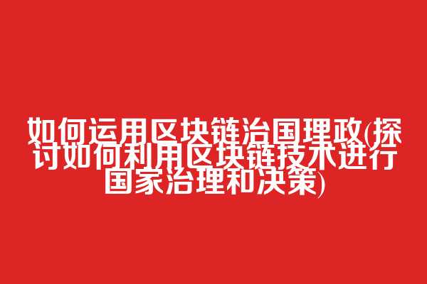 如何运用区块链治国理政(探讨如何利用区块链技术进行国家治理和决策)