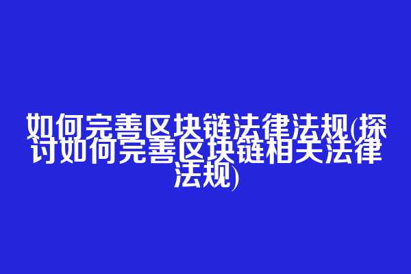 如何完善区块链法律法规(探讨如何完善区块链相关法律法规)
