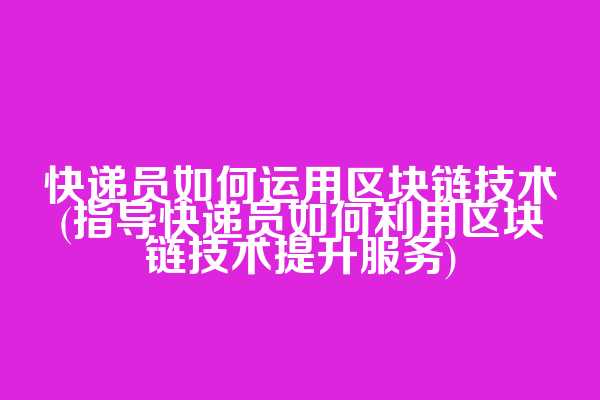 快递员如何运用区块链技术(指导快递员如何利用区块链技术提升服务)