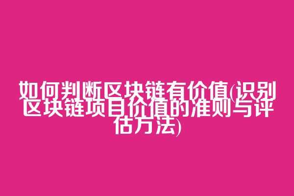 如何判断区块链有价值(识别区块链项目价值的准则与评估方法)