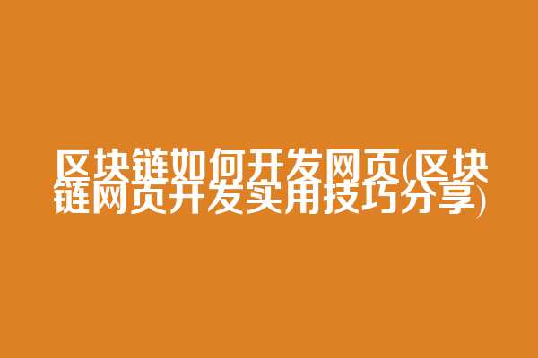 区块链如何开发网页(区块链网页开发实用技巧分享)