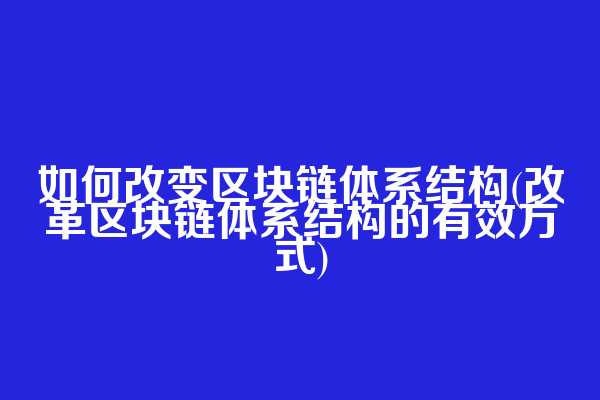 如何改变区块链体系结构(改革区块链体系结构的有效方式)