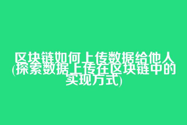 区块链如何上传数据给他人(探索数据上传在区块链中的实现方式)