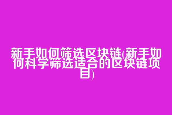 新手如何筛选区块链(新手如何科学筛选适合的区块链项目)