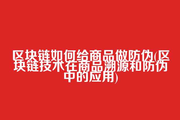 区块链如何给商品做防伪(区块链技术在商品溯源和防伪中的应用)