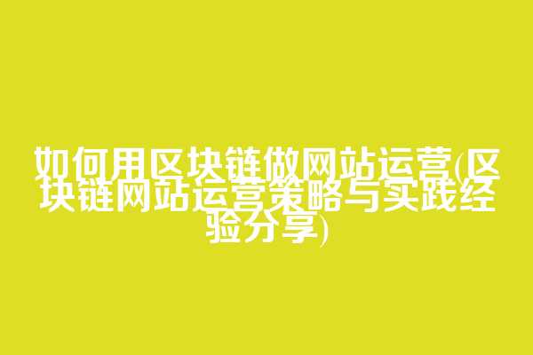 如何用区块链做网站运营(区块链网站运营策略与实践经验分享)  第1张