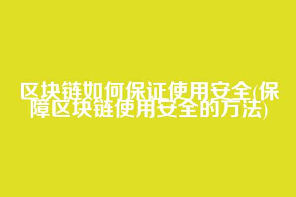 区块链如何保证使用安全(保障区块链使用安全的方法)